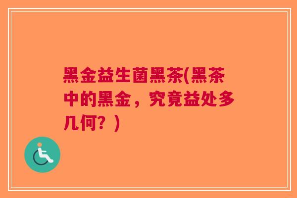 黑金益生菌黑茶(黑茶中的黑金,究竟益处多几何?)
