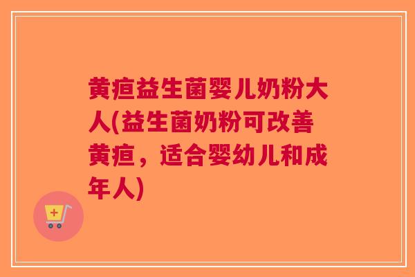 黄疸益生菌婴儿奶粉大人(益生菌奶粉可改善黄疸,适合婴幼儿和成年人) 黄疸益生菌婴儿奶粉大人(益生菌奶粉可改善黄疸,适合婴幼儿和成年人)
