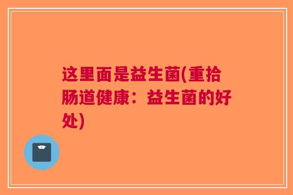 这里面是益生菌(重拾肠道健康:益生菌的好处) 这里面是益生菌(重拾肠道健康:益生菌的好处)
