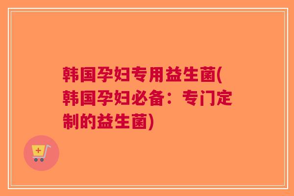 韩国孕妇专用益生菌(韩国孕妇必备:专门定制的益生菌)