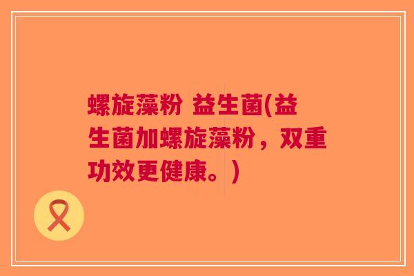 螺旋藻粉 益生菌(益生菌加螺旋藻粉,双重功效更健康。)