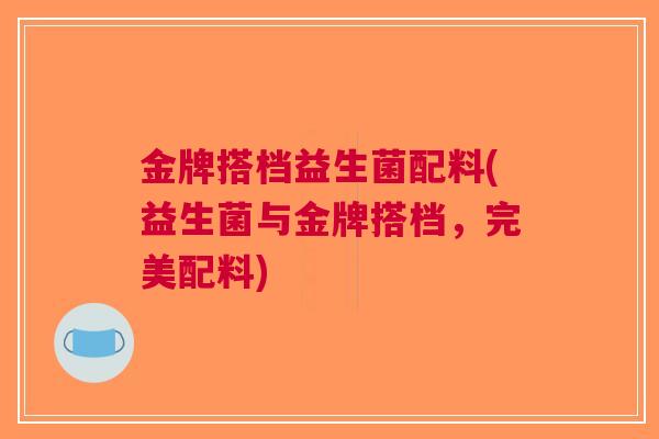 金牌搭档益生菌配料(益生菌与金牌搭档,完美配料) 金牌搭档益生菌配料(益生菌与金牌搭档,完美配料)