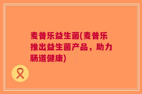 麦普乐益生菌(麦普乐推出益生菌产品,助力肠道健康) 麦普乐益生菌(麦普乐推出益生菌产品,助力肠道健康)