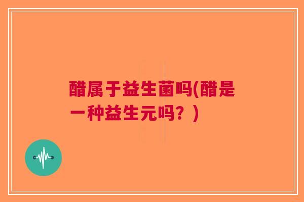 醋属于益生菌吗(醋是一种益生元吗?)