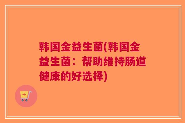 韩国金益生菌(韩国金益生菌:帮助维持肠道健康的好选择) 韩国金益生菌(韩国金益生菌:帮助维持肠道健康的好选择)