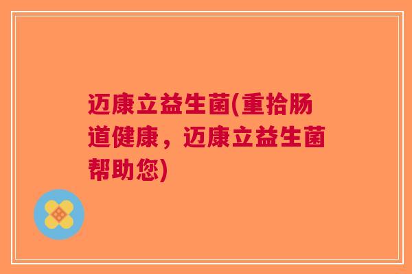 迈康立益生菌(重拾肠道健康,迈康立益生菌帮助您)
