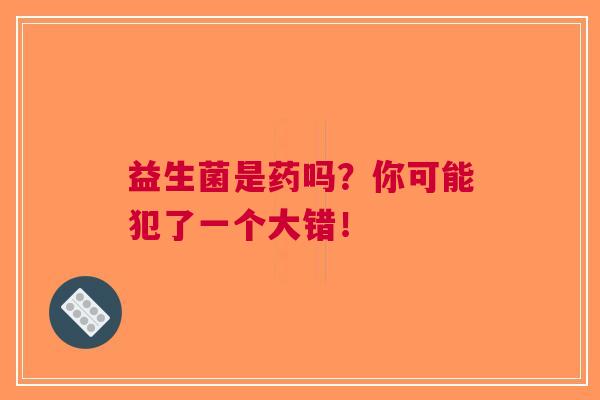 益生菌是药吗?你可能犯了一个大错! 益生菌是药吗?你可能犯了一个大错!