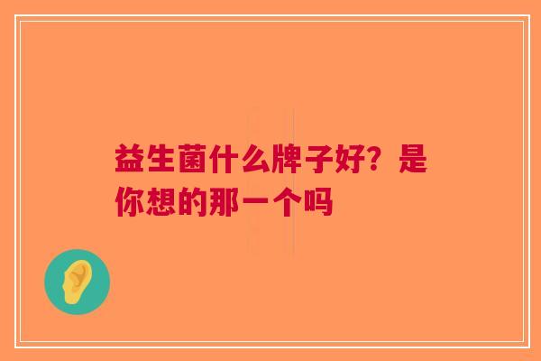 益生菌什么牌子好?是你想的那一个吗