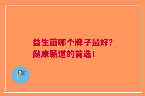 益生菌哪个牌子好?健康肠道的首选! 益生菌哪个牌子好?健康肠道的首选!