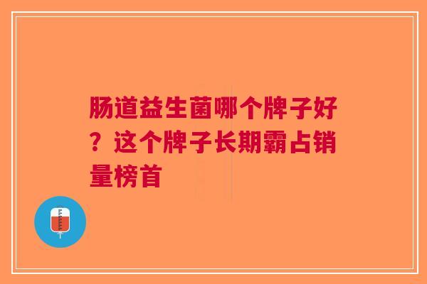 肠道益生菌哪个牌子好?这个牌子长期霸占销量榜首