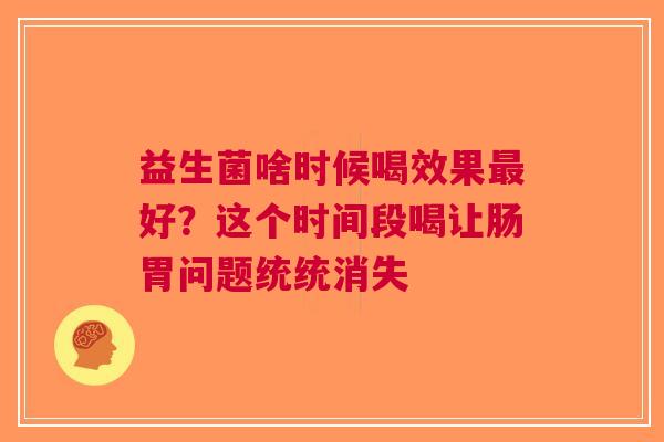 益生菌啥时候喝效果好？这个时间段喝让肠胃问题统统消失