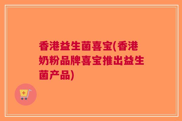 香港益生菌喜宝(香港奶粉品牌喜宝推出益生菌产品) 香港益生菌喜宝(香港奶粉品牌喜宝推出益生菌产品)
