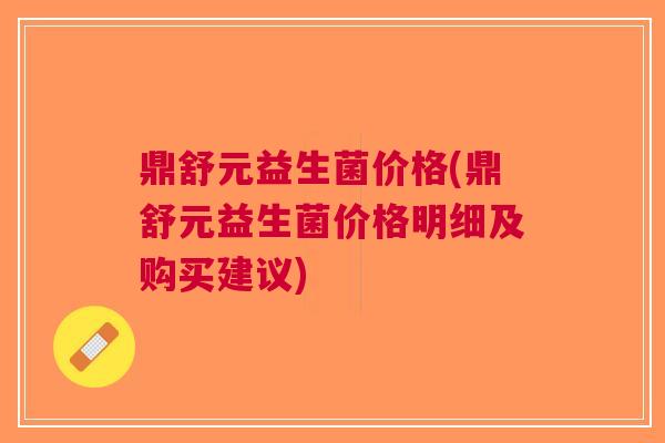 鼎舒元益生菌价格(鼎舒元益生菌价格明细及购买建议)