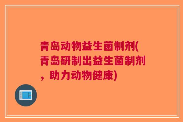 青岛动物益生菌制剂(青岛研制出益生菌制剂，助力动物健康)