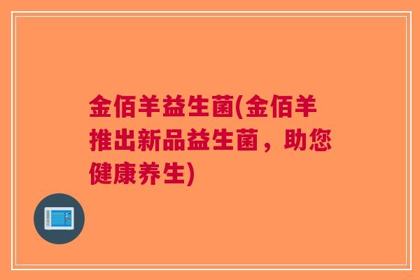 金佰羊益生菌(金佰羊推出新品益生菌，助您健康养生)