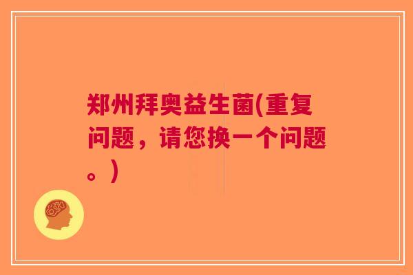 郑州拜奥益生菌(重复问题,请您换一个问题。)