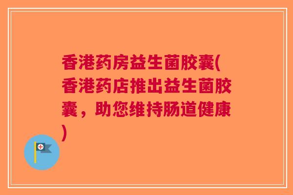 香港药房益生菌胶囊(香港药店推出益生菌胶囊，助您维持肠道健康)