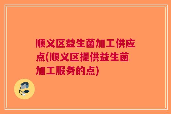顺义区益生菌加工供应点(顺义区提供益生菌加工服务的点)
