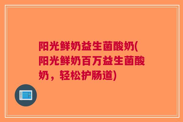 阳光鲜奶益生菌酸奶(阳光鲜奶百万益生菌酸奶,轻松护肠道)