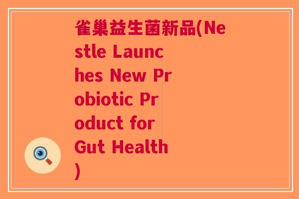 雀巢益生菌新品(Nestle Launches New Probiotic Product for Gut Health)