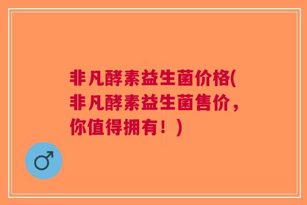 非凡酵素益生菌价格(非凡酵素益生菌售价,你值得拥有!)