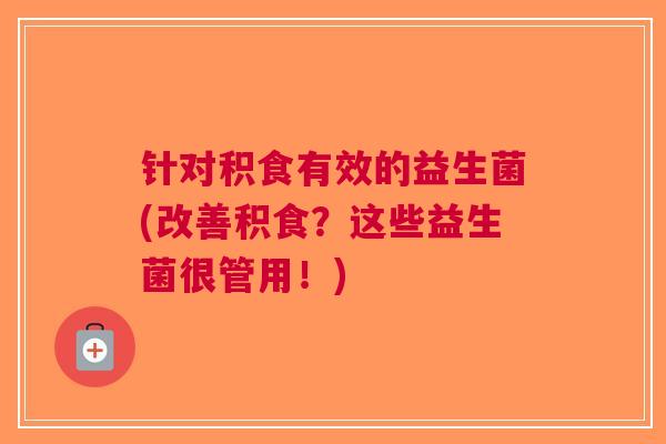 针对积食有效的益生菌(改善积食？这些益生菌很管用！)