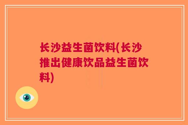 长沙益生菌饮料(长沙推出健康饮品益生菌饮料)