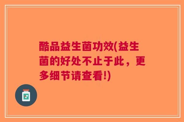 酷品益生菌功效(益生菌的好处不止于此，更多细节请查看!)