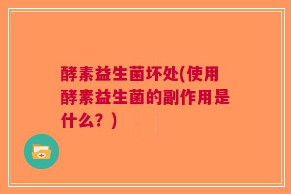 酵素益生菌坏处(使用酵素益生菌的副作用是什么？)