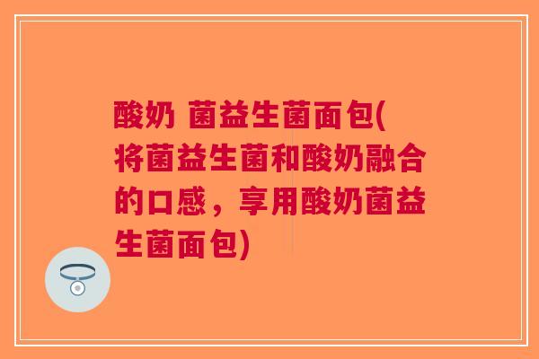 酸奶 菌益生菌面包(将菌益生菌和酸奶融合的口感，享用酸奶菌益生菌面包)