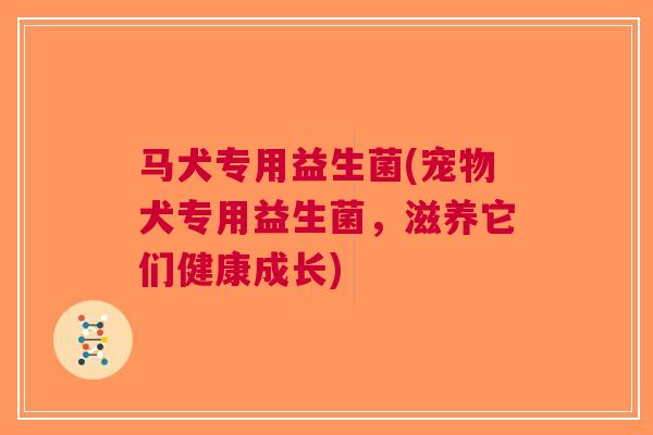 马犬专用益生菌(宠物犬专用益生菌，滋养它们健康成长)