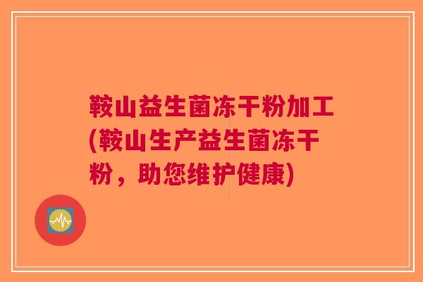 鞍山益生菌冻干粉加工(鞍山生产益生菌冻干粉,助您维护健康)