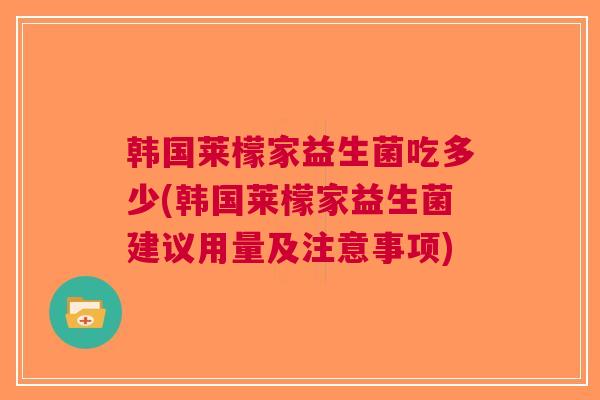 韩国莱檬家益生菌吃多少(韩国莱檬家益生菌建议用量及注意事项) 韩国莱檬家益生菌吃多少(韩国莱檬家益生菌建议用量及注意事项)