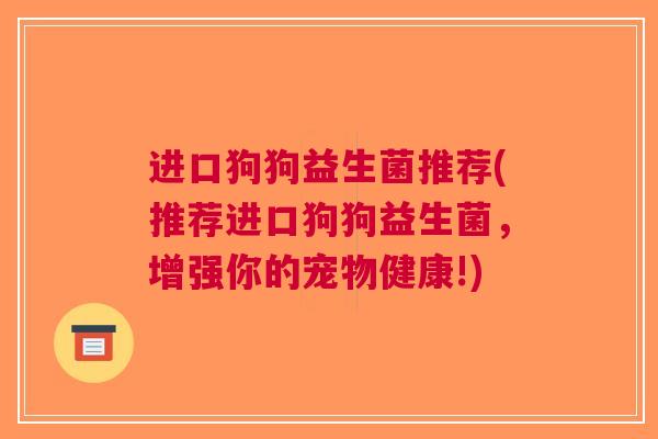 进口狗狗益生菌推荐(推荐进口狗狗益生菌，增强你的宠物健康!)