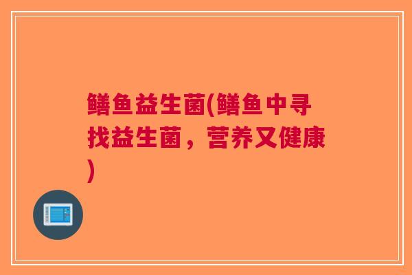 鳝鱼益生菌(鳝鱼中寻找益生菌,营养又健康)