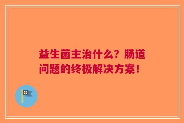 益生菌主什么？肠道问题的终极解决方案！