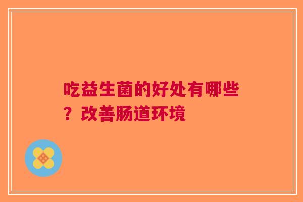吃益生菌的好处有哪些?改善肠道环境 吃益生菌的好处有哪些?改善肠道环境