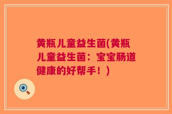 黄瓶儿童益生菌(黄瓶儿童益生菌:宝宝肠道健康的好帮手!)