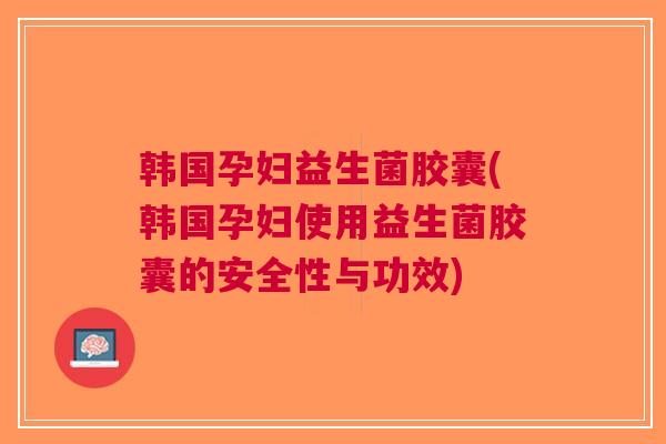 韩国孕妇益生菌胶囊(韩国孕妇使用益生菌胶囊的安全性与功效) 韩国孕妇益生菌胶囊(韩国孕妇使用益生菌胶囊的安全性与功效)
