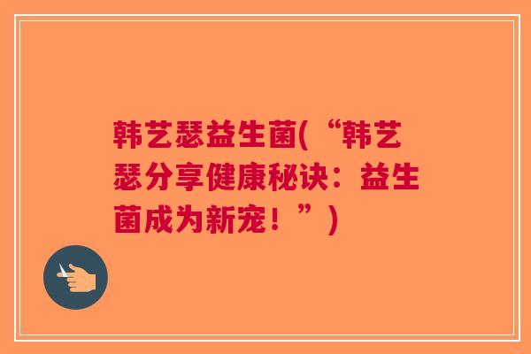 韩艺瑟益生菌(“韩艺瑟分享健康秘诀:益生菌成为新宠!”)