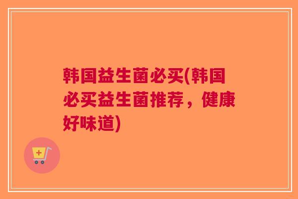 韩国益生菌必买(韩国必买益生菌推荐,健康好味道)