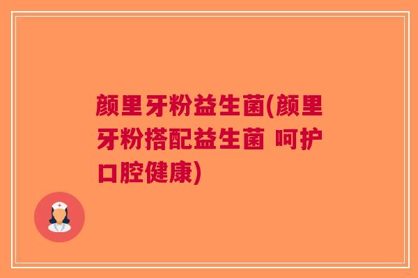 颜里牙粉益生菌(颜里牙粉搭配益生菌 呵护口腔健康)