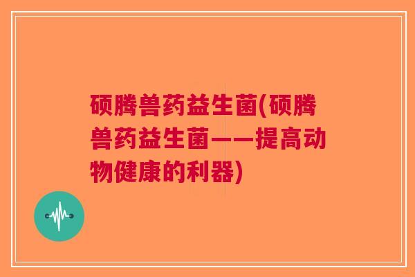 硕腾兽药益生菌(硕腾兽药益生菌——提高动物健康的利器)