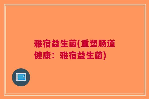 雅宿益生菌(重塑肠道健康:雅宿益生菌) 雅宿益生菌(重塑肠道健康:雅宿益生菌)