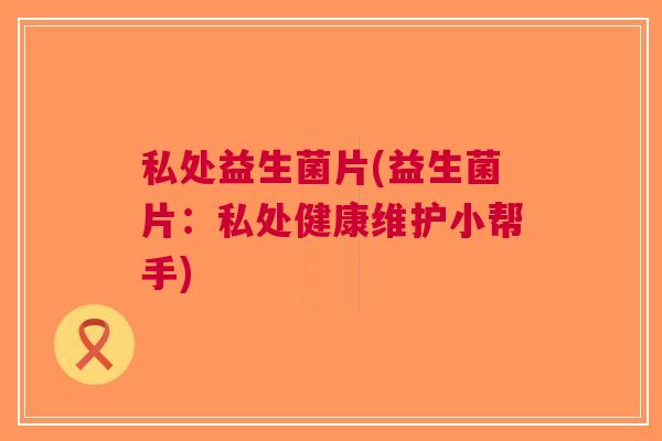 私处益生菌片(益生菌片:私处健康维护小帮手)