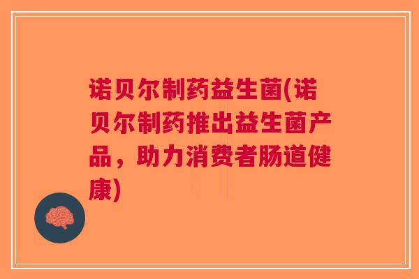 诺贝尔制药益生菌(诺贝尔制药推出益生菌产品,助力消费者肠道健康)