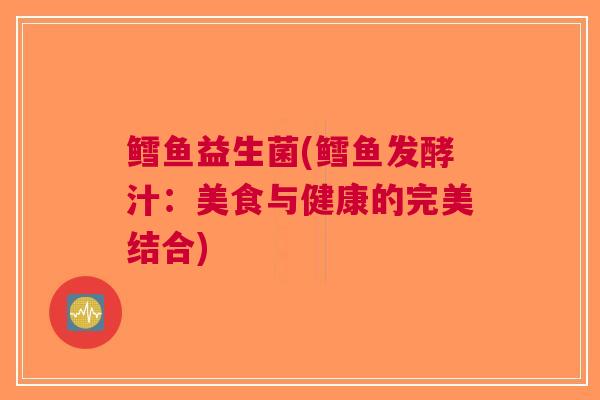 鳕鱼益生菌(鳕鱼发酵汁:美食与健康的完美结合)