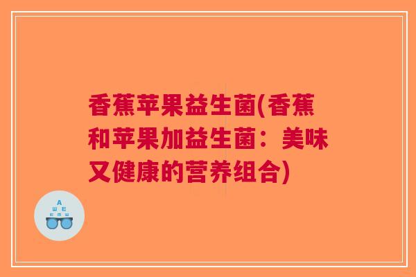 香蕉苹果益生菌(香蕉和苹果加益生菌：美味又健康的营养组合)