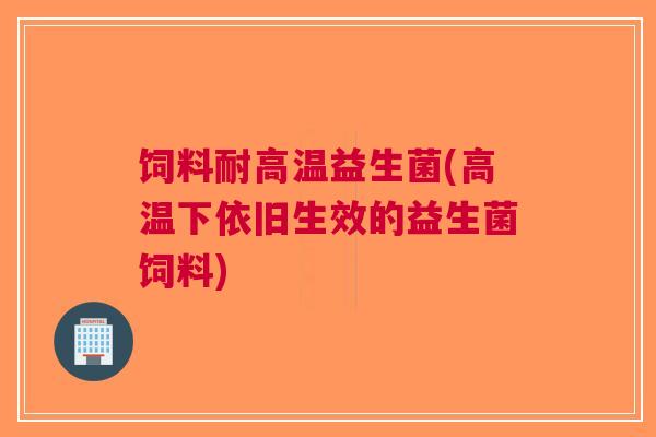 饲料耐高温益生菌(高温下依旧生效的益生菌饲料)