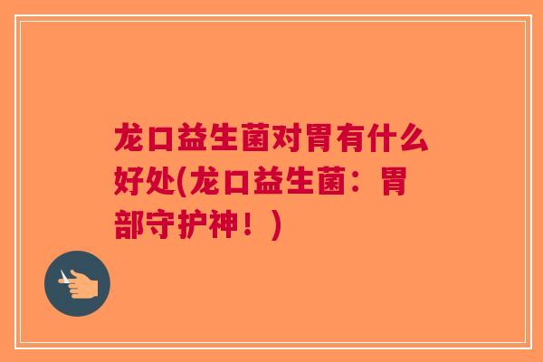 龙口益生菌对胃有什么好处(龙口益生菌:胃部守护神!) 龙口益生菌对胃有什么好处(龙口益生菌:胃部守护神!)
